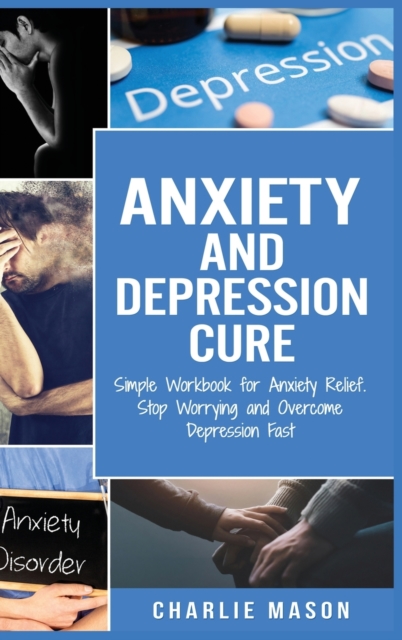 Anxiety and Depression Cure : Simple Workbook for Anxiety Relief. Stop Worrying and Overcome Depression Fast, Hardback Book