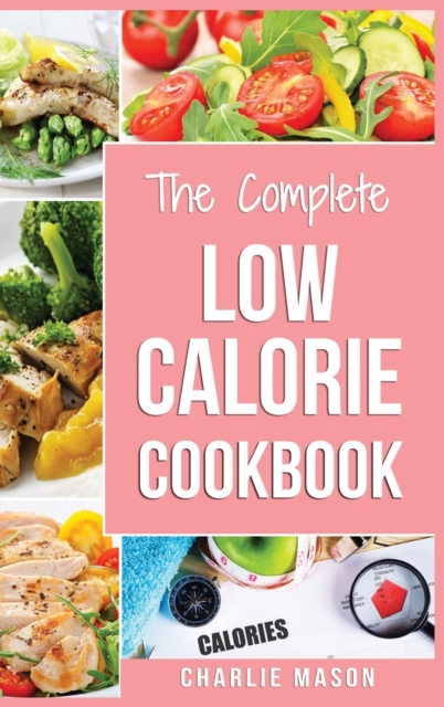 Low Calorie Cookbook : Low Calories Recipes Diet Cookbook Diet Plan Weight Loss Easy Tasty Delicious Meals: Low Calorie Food Recipes Snacks Cookbooks, Hardback Book