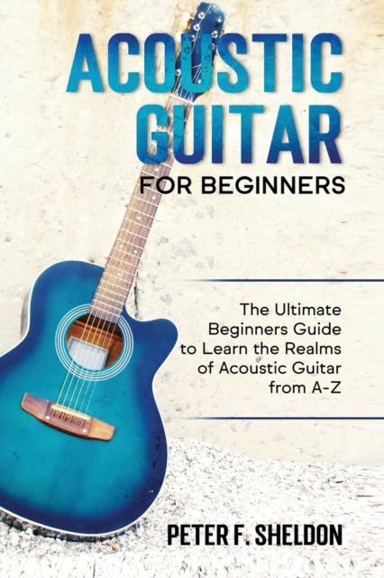 Acoustic Guitar for Beginners : The Ultimate Beginner's Guide to Learn the Realms of Acoustic Guitar from A-Z, Paperback / softback Book