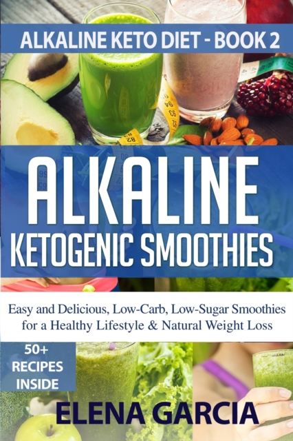 Alkaline Ketogenic Smoothies : Easy and Delicious, Low-Carb, Low-Sugar Smoothies for a Healthy Lifestyle & Natural Weight Loss, Paperback / softback Book