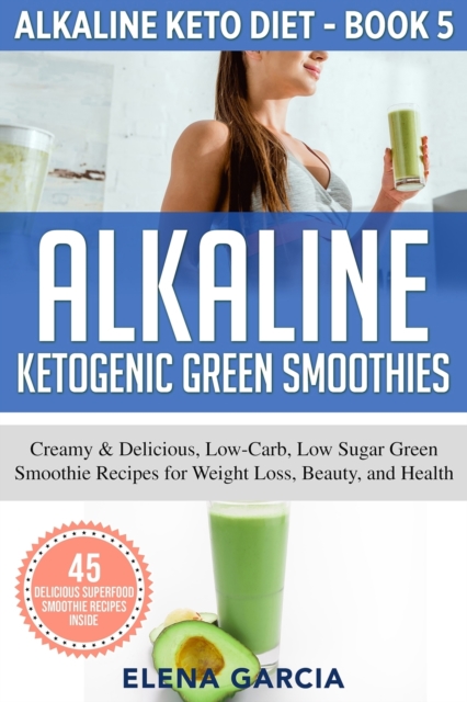 Alkaline Ketogenic Green Smoothies : Creamy & Delicious, Low-Carb, Low Sugar Green Smoothie Recipes for Weight Loss, Beauty and Health, Paperback / softback Book