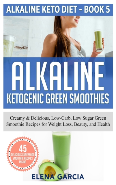 Alkaline Ketogenic Green Smoothies : Creamy & Delicious, Low-Carb, Low Sugar Green Smoothie Recipes for Weight Loss, Beauty and Health, Hardback Book