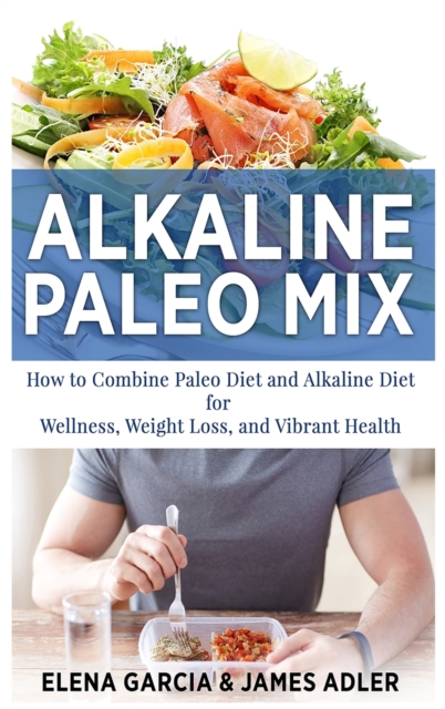 Alkaline Paleo Mix : How to Combine Paleo Diet and Alkaline Diet for Wellness, Weight Loss, and Vibrant Health, Hardback Book