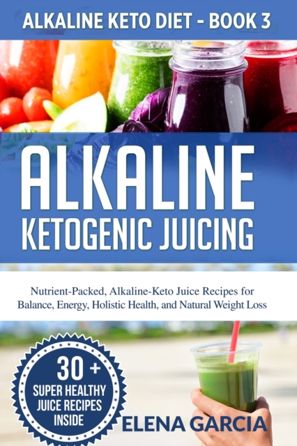 Alkaline Ketogenic Juicing : Nutrient-Packed, Alkaline-Keto Juice Recipes for Balance, Energy, Holistic Health, and Natural Weight Loss, Paperback / softback Book