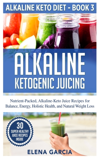 Alkaline Ketogenic Juicing : Nutrient-Packed, Alkaline-Keto Juice Recipes for Balance, Energy, Holistic Health, and Natural Weight Loss, Hardback Book