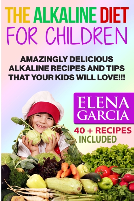The Alkaline Diet for Children : Amazingly Delicious Alkaline Recipes and Tips That Your Kids Will Love!, Paperback / softback Book
