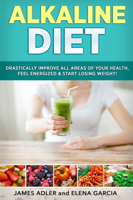 Alkaline Diet : Drastically Improve All Areas of Your Health, Feel Energized & Start Losing Weight!, Paperback / softback Book