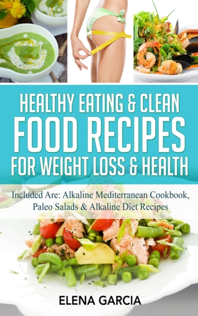 Healthy Eating & Clean Food Recipes for Weight Loss & Health : Included are: Alkaline Mediterranean Cookbook, Paleo Salads & Alkaline Diet Recipes, Hardback Book