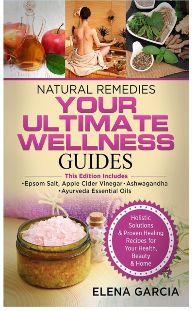 Natural Remedies : YOUR ULTIMATE WELLNESS GUIDES: Epsom Salt, Apple Cider Vinegar, Ashwagandha & Ayurveda Essential Oils, Hardback Book