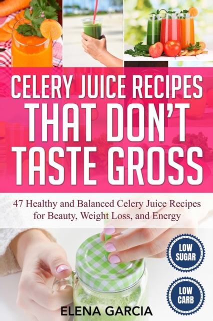 Celery Juice Recipes That Don't Taste Gross : 47 Healthy and Balanced Celery Juice Recipes for Beauty, Weight Loss and Energy, Paperback / softback Book