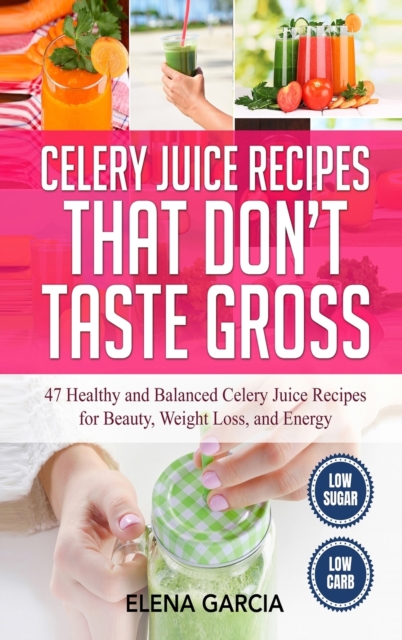Celery Juice Recipes That Don't Taste Gross : 47 Healthy and Balanced Celery Juice Recipes for Beauty, Weight Loss and Energy, Hardback Book