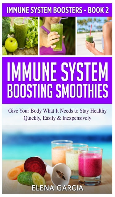 Immune System Boosting Smoothies : Give Your Body What It Needs to Stay Healthy - Quickly, Easily & Inexpensively, Hardback Book
