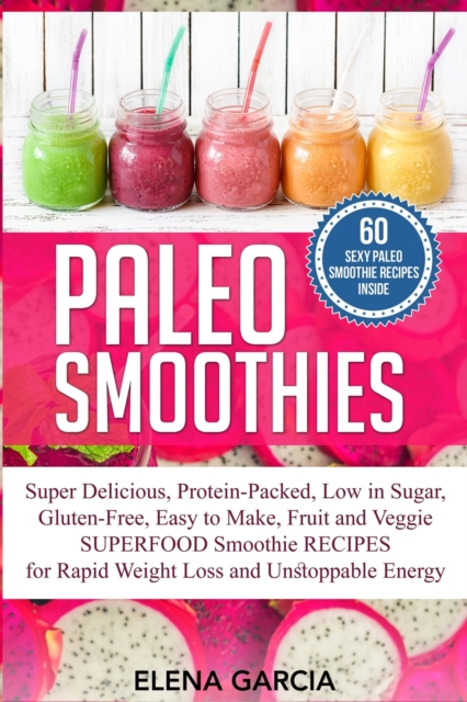 Paleo Smoothies : Super Delicious & Filling, Protein-Packed, Low in Sugar, Gluten-Free, Easy to Make, Fruit and Veggie Superfood Smoothie Recipes for Natural Weight Loss and Unstoppable Energy, Paperback / softback Book