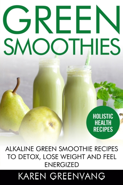 Green Smoothies : Alkaline Green Smoothie Recipes to Detox, Lose Weight, and Feel Energized, Paperback / softback Book