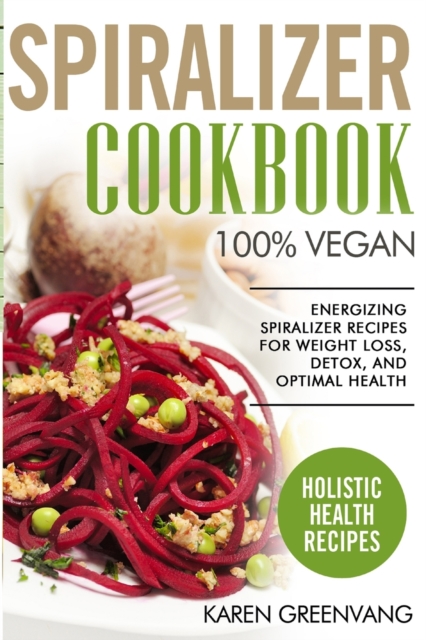 Spiralizer Cookbook : 100% Vegan: Energizing Spiralizer Recipes for Weight Loss, Detox, and Optimal Health, Paperback / softback Book