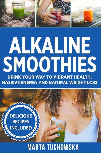 Alkaline Smoothies : Drink Your Way to Vibrant Health, Massive Energy and Natural Weight Loss, Paperback / softback Book