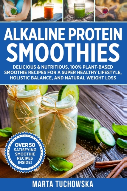 Alkaline Protein Smoothies : Delicious & Nutritious, 100% Plant-Based Smoothie Recipes for a Super Healthy Lifestyle, Holistic Balance, and Natural Weight Loss, Paperback / softback Book