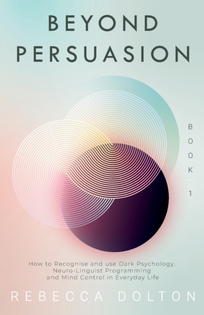 Beyond Persuasion : How to recognise and use Dark Psychology, Neuro-Linguistic Programming NLP, and Mind Control in Everyday life, Paperback / softback Book