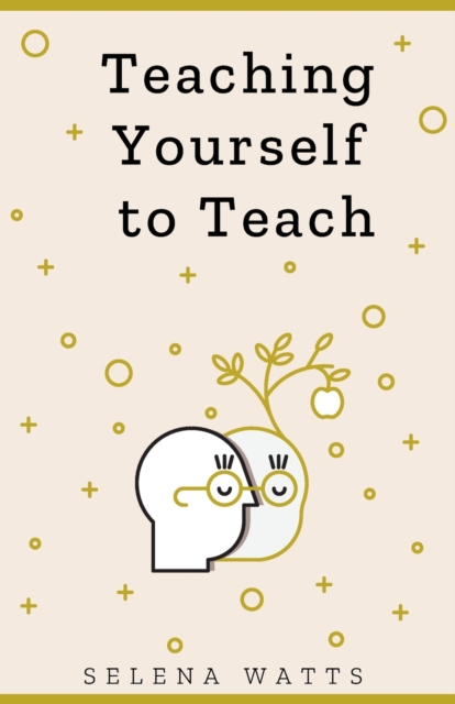 Teaching Yourself to Teach : A Comprehensive Guide to the Fundamental and Practical Information You Need to Succeed as a Teacher Today 1, Paperback / softback Book