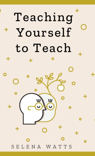 Teaching Yourself To Teach : A Comprehensive Guide to the Fundamental and Practical Information You Need to Succeed as a Teacher Today, Hardback Book