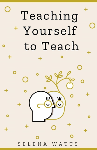 Teaching Yourself to Teach: A Comprehensive Guide to the Fundamental and Practical Information You Need to Succeed as a Teacher Today, EPUB eBook