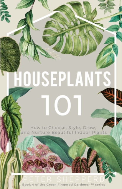 Houseplants 101 : How to Choose, Style, Grow and Nurture Beautiful Indoor Plants, Paperback / softback Book