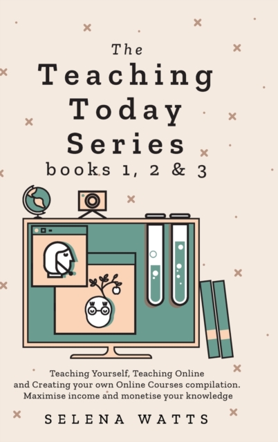 Teaching Today Series Books 1, 2 and 3 : Teaching Yourself, Teaching Online and Creating your own Online Courses compilation. Maximise income and monetise your knowledge, Hardback Book