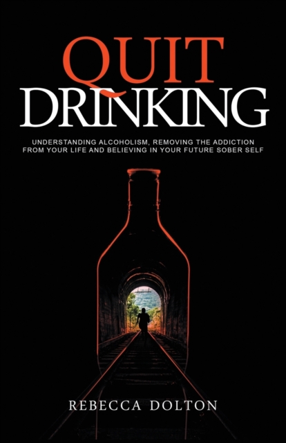 Quit Drinking : Understanding alcoholism, removing the addiction from your life and believing in your future sober self, Paperback / softback Book