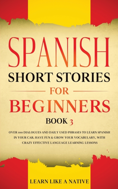 Spanish Short Stories for Beginners Book 3 : Over 100 Dialogues and Daily Used Phrases to Learn Spanish in Your Car. Have Fun & Grow Your Vocabulary, with Crazy Effective Language Learning Lessons, Paperback / softback Book