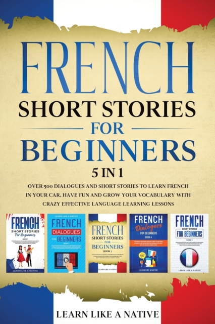 French Short Stories for Beginners - 5 in 1 : Over 500 Dialogues and Short Stories to Learn French in your Car. Have Fun and Grow your Vocabulary with Crazy Effective Language Learning Lessons, Paperback / softback Book