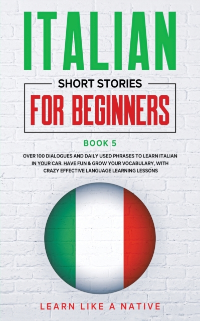 Italian Short Stories for Beginners Book 5 : Over 100 Dialogues and Daily Used Phrases to Learn Italian in Your Car. Have Fun & Grow Your Vocabulary, with Crazy Effective Language Learning Lessons, Paperback / softback Book