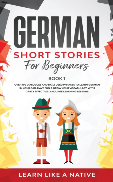 German Short Stories for Beginners Book 1 : Over 100 Dialogues and Daily Used Phrases to Learn German in Your Car. Have Fun & Grow Your Vocabulary, with Crazy Effective Language Learning Lessons, Paperback / softback Book