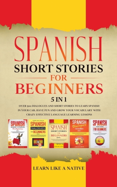 Spanish Short Stories for Beginners 5 in 1 : Over 500 Dialogues and Daily Used Phrases to Learn Spanish in Your Car. Have Fun & Grow Your Vocabulary, with Crazy Effective Language Learning Lessons, Hardback Book
