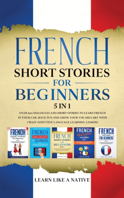 French Short Stories for Beginners 5 in 1 : Over 500 Dialogues and Daily Used Phrases to Learn French in Your Car. Have Fun & Grow Your Vocabulary, with Crazy Effective Language Learning Lessons, Hardback Book