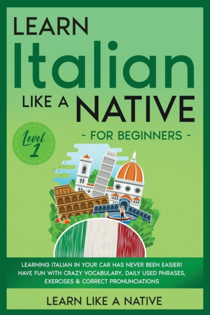 Learn Italian Like a Native for Beginners - Level 1 : Learning Italian in Your Car Has Never Been Easier! Have Fun with Crazy Vocabulary, Daily Used Phrases, Exercises & Correct Pronunciations, Paperback / softback Book