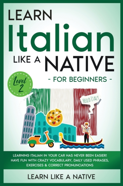 Learn Italian Like a Native for Beginners - Level 2 : Learning Italian in Your Car Has Never Been Easier! Have Fun with Crazy Vocabulary, Daily Used Phrases, Exercises & Correct Pronunciations, Paperback / softback Book