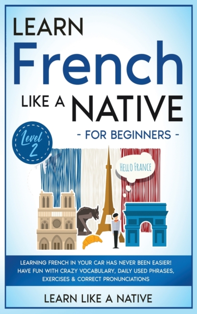 Learn French Like a Native for Beginners - Level 2 : Learning French in Your Car Has Never Been Easier! Have Fun with Crazy Vocabulary, Daily Used Phrases, Exercises & Correct Pronunciations, Hardback Book