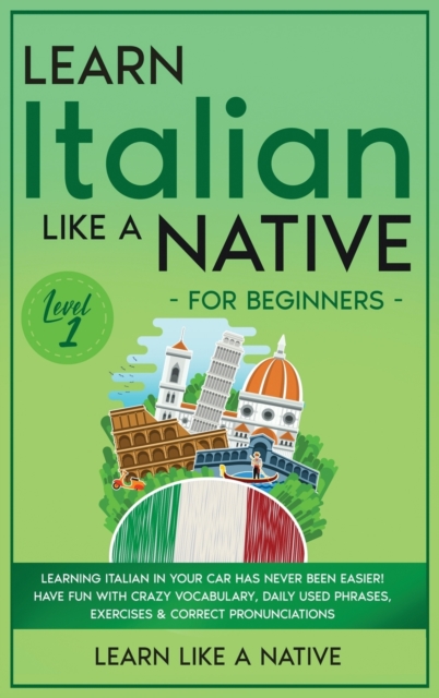 Learn Italian Like a Native for Beginners - Level 1 : Learning Italian in Your Car Has Never Been Easier! Have Fun with Crazy Vocabulary, Daily Used Phrases, Exercises & Correct Pronunciations, Hardback Book