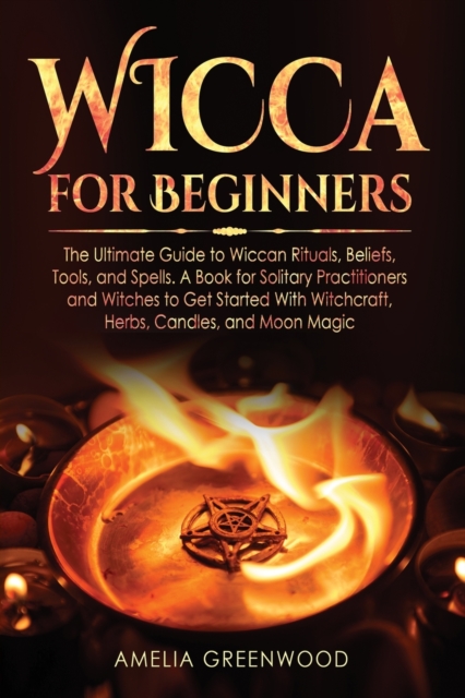 Wicca for Beginners : The Ultimate Guide to Wiccan Rituals, Beliefs, Tools, and Spells. A Book for Solitary Practitioners and Witches to Get Started With Witchcraft, Herbs, Candles, and Moon Magic, Paperback / softback Book