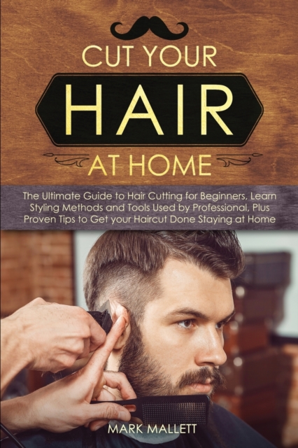 Cut your Hair at Home : The Ultimate Guide to Haircutting for Beginners, Learn Styling Methods and Tools Used by Professional, Plus Proven Tips to Get your Haircut Done Staying at Home, Paperback / softback Book