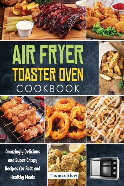 Air Fryer Toaster Oven Cookbook : Amazingly Delicious and Super Crispy Recipes for Fast and Healthy Meals, Paperback / softback Book