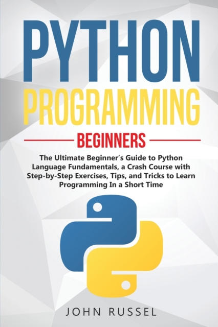 Python Programming : The Ultimate Beginner's Guide to Python Language Fundamentals, a Crash Course with Step-by-Step Exercises, Tips, and Tricks to Learn Programming in a Short Time, Paperback / softback Book