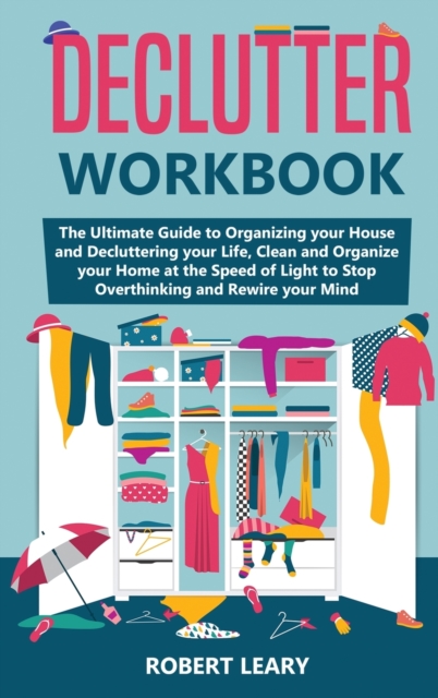 Declutter Workbook : The Ultimate Guide to Organizing your House and Decluttering your Life, Clean and Organize your Home at the Speed of Light to Stop Overthinking and Rewire your Mind, Hardback Book