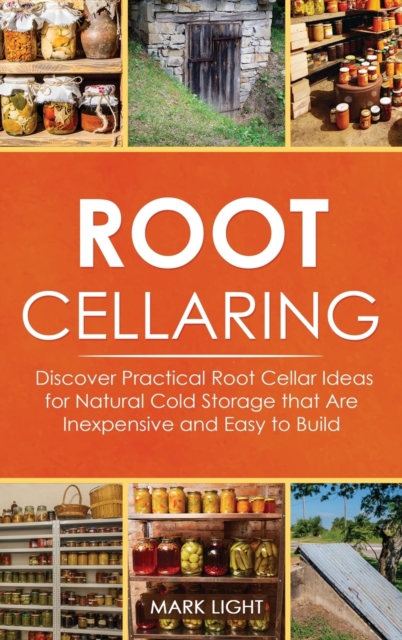 Root Cellaring : Discover Practical Root Cellar Ideas for Natural Cold Storage that Are Inexpensive and Easy to Build, Hardback Book