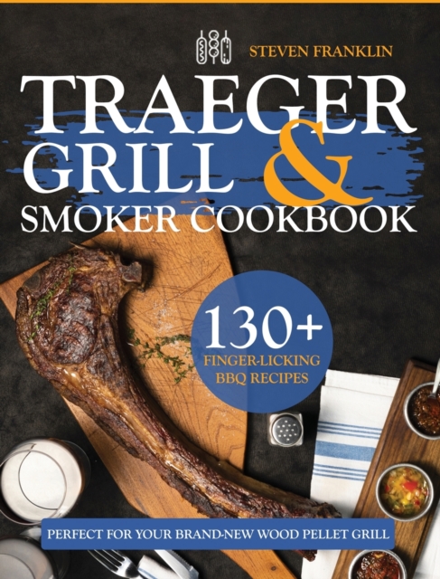 Traeger Grill & Smoker Cookbook : 130+ Finger-Licking BBQ Recipes Perfect for Your Brand-New Wood Pellet Grill, Hardback Book