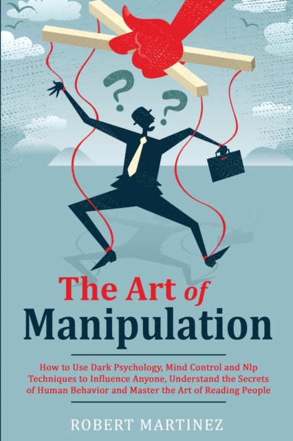 The Art of Manipulation : How to Use Dark Psychology, Mind Control and Nlp Techniques to Influence Anyone, Understand the Secrets of Human Behavior and Master the Art of Reading People, Paperback / softback Book