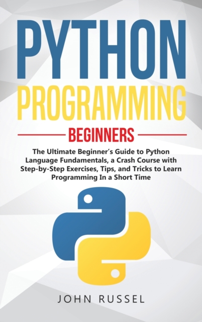 Python Programming : The Ultimate Beginner's Guide to Python Language Fundamentals, a Crash Course with Step-by-Step Exercises, Tips, and Tricks to Learn Programming in a Short Time, Hardback Book