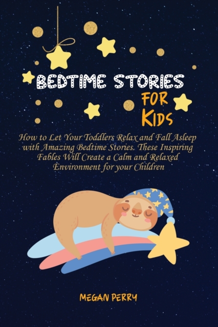 Bedtime Stories for Kids : How to Let Your Toddlers Relax and Fall Asleep with Amazing Bedtime Stories. These Inspiring Fables Will Create a Calm and Relaxed Environment for your Children, Paperback / softback Book