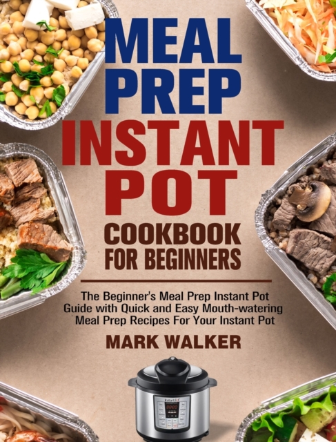 Meal Prep Instant Pot Cookbook for Beginners : The Beginner's Meal Prep Instant Pot Guide with Quick and Easy Mouth-watering Meal Prep Recipes For Your Instant Pot, Hardback Book