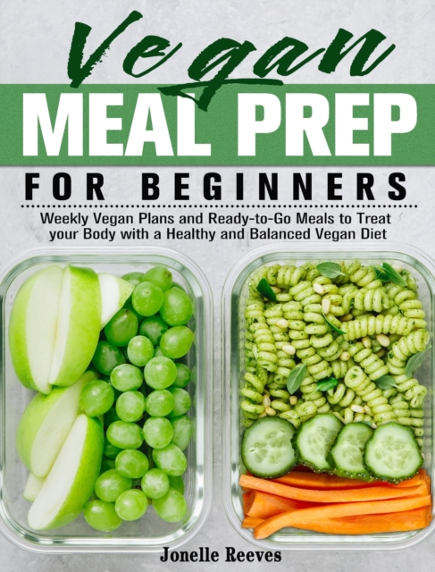 Vegan Meal Prep for Beginners : Weekly Vegan Plans and Ready-to-Go Meals to Treat your Body with a Healthy and Balanced Vegan Diet, Hardback Book